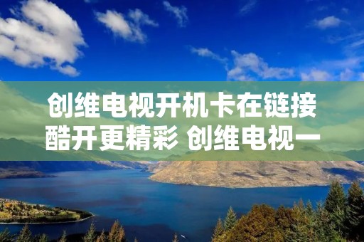 创维电视开机卡在链接酷开更精彩 创维电视一直在酷开画面 创维电视开机卡在链接酷开更精彩 创维电视一直在酷开画面