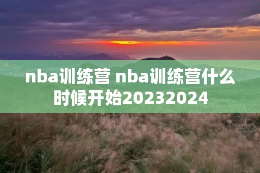 nba训练营 nba训练营什么时候开始20232024