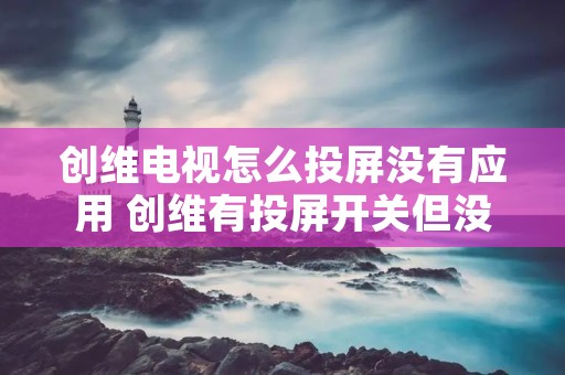 创维电视怎么投屏没有应用 创维有投屏开关但没有投屏功能 创维电视怎么投屏没有应用 创维有投屏开关但没有投屏功能