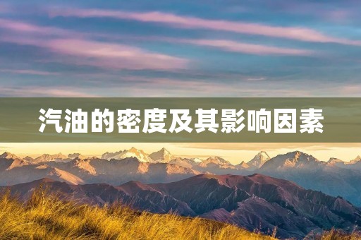汽油的密度及其影响因素 汽油的密度及其影响因素