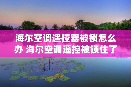 海尔空调遥控器被锁怎么办 海尔空调遥控被锁住了,应该怎么解开