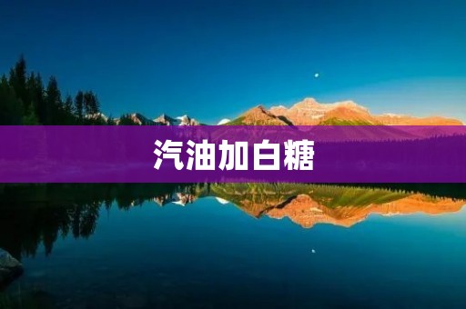 汽油加白糖:探索燃料与甜味的奇妙结合 汽油加白糖:探索燃料与甜味的奇妙结合