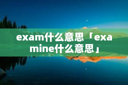 exam什么意思「examine什么意思」