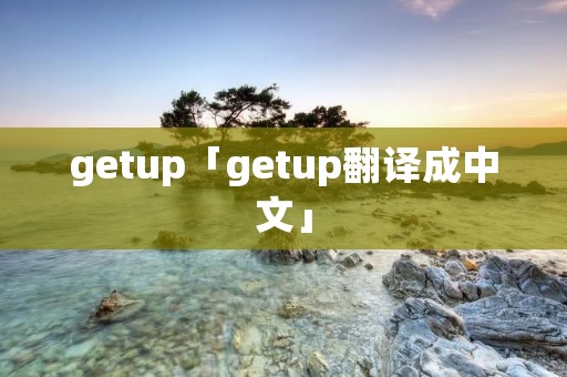getup「getup翻译成中文」 getup「getup翻译成中文」
