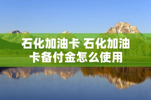石化加油卡 石化加油卡备付金怎么使用 石化加油卡 石化加油卡备付金怎么使用