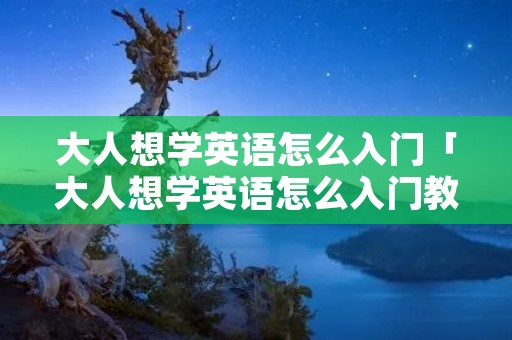 大人想学英语怎么入门「大人想学英语怎么入门教学」
