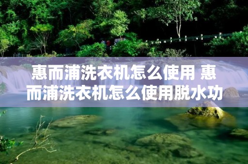 惠而浦洗衣机怎么使用 惠而浦洗衣机怎么使用脱水功能 惠而浦洗衣机怎么使用 惠而浦洗衣机怎么使用脱水功能