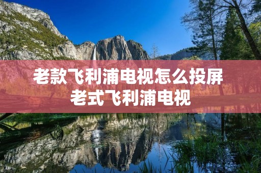 老款飞利浦电视怎么投屏 老式飞利浦电视