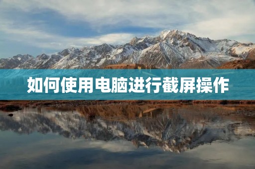 如何使用电脑进行截屏操作