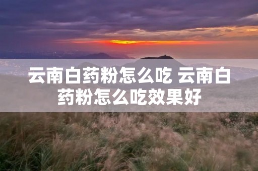 云南白药粉怎么吃 云南白药粉怎么吃效果好