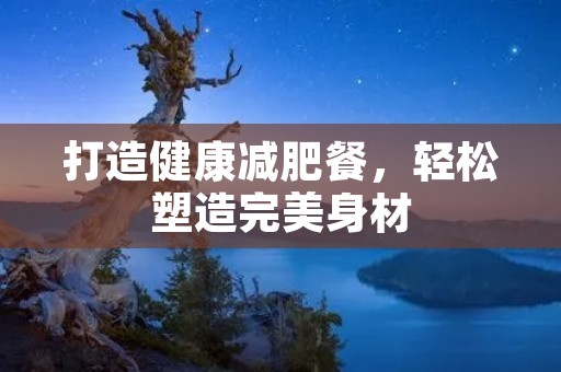 打造健康减肥餐，轻松塑造完美身材