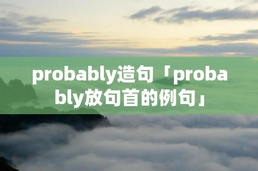 probably造句「probably放句首的例句」
