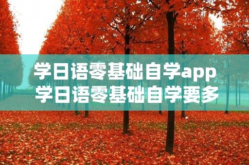 学日语零基础自学app 学日语零基础自学要多久