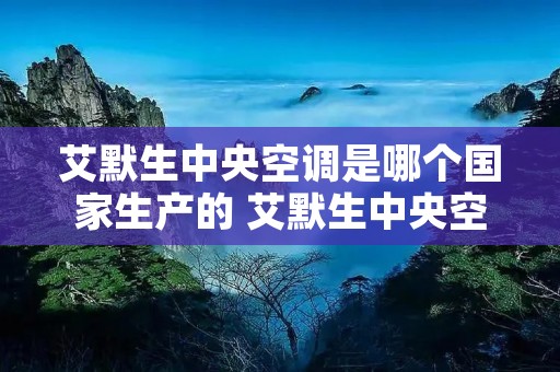 艾默生中央空调是哪个国家生产的 艾默生中央空调怎么样