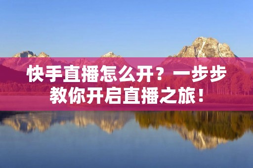 快手直播怎么开?一步步教你开启直播之旅!