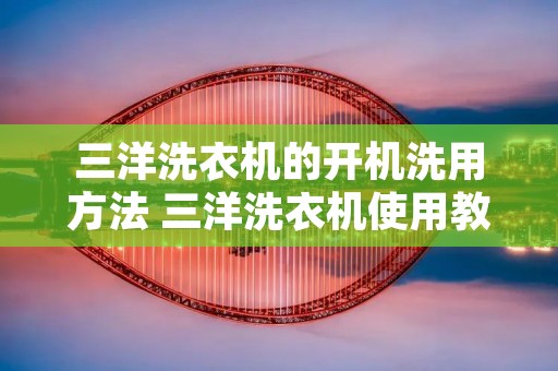 三洋洗衣机的开机洗用方法 三洋洗衣机使用教程
