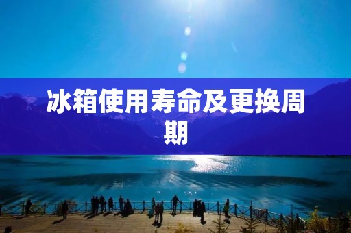 冰箱使用寿命及更换周期