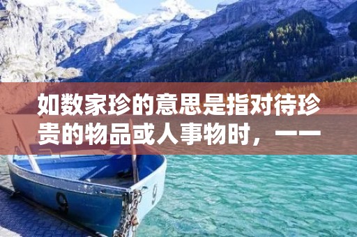 如数家珍的意思是指对待珍贵的物品或人事物时,一一点数、认真对待,毫不马虎。这个成语源于中国古代的一种文化习俗,人们会将珍贵的物品或事物一一点数,并加以珍视和保护。下面将详细描述如数家珍的含义及其在日常生活中的应用。