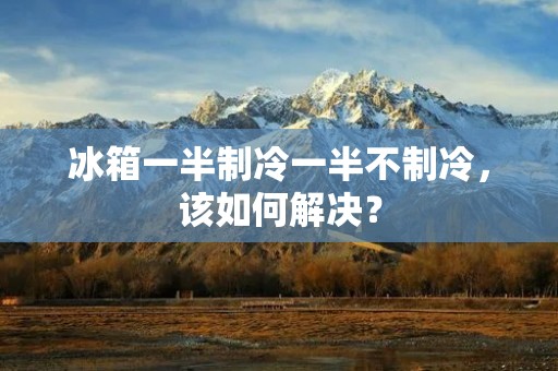 冰箱一半制冷一半不制冷,该如何解决? 冰箱一半制冷一半不制冷,该如何解决?