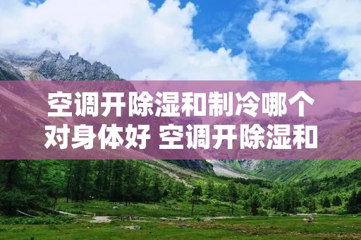 空调开除湿和制冷哪个对身体好 空调开除湿和制冷区别