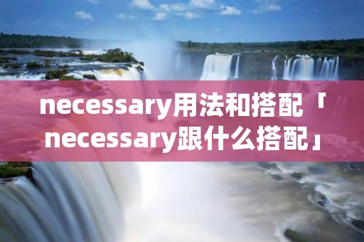 necessary用法和搭配「necessary跟什么搭配」