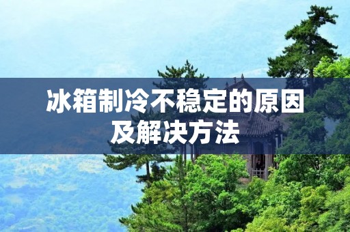 冰箱制冷不稳定的原因及解决方法