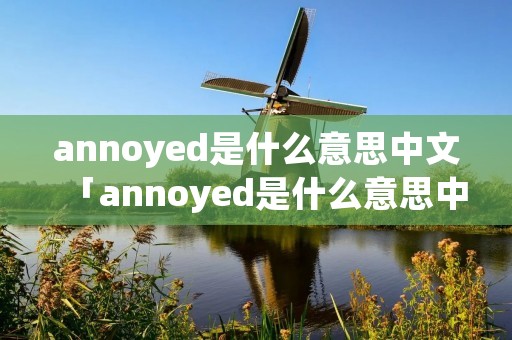 annoyed是什么意思中文「annoyed是什么意思中文意思」