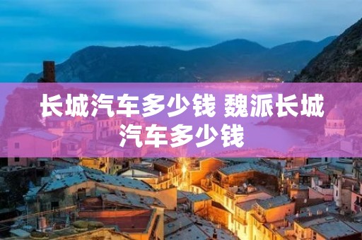 长城汽车多少钱 魏派长城汽车多少钱