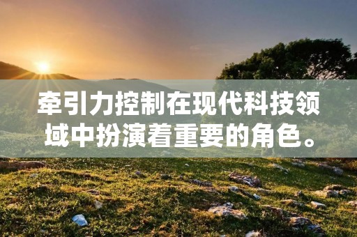牵引力控制在现代科技领域中扮演着重要的角色。牵引力控制是指通过调整物体之间的相互作用力,使其达到所需的运动状态或保持平衡的技术。这种技术广泛应用于航空航天、机械工程、汽车工业、机器人技术等领域。本文将详细介绍牵引力控制的原理、应用和发展前景。 牵引力控制在现代科技领域中扮演着重要的角色。牵引力控制是指通过调整物体之间的相互作用力,使其达到所需的运动状态或保持平衡的技术。这种技术广泛应用于航空航天、机械工程、汽车工业、机器人技术等领域。本文将详细介绍牵引力控制的原理、应用和发展前景。