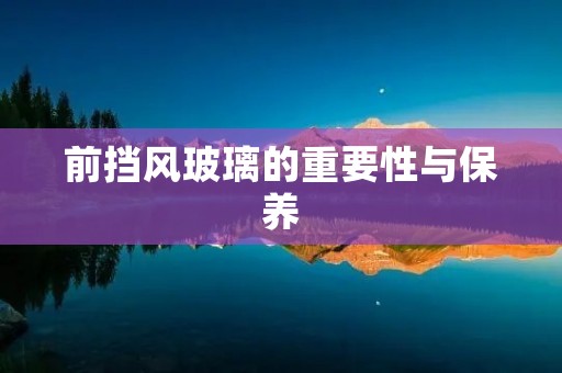 前挡风玻璃的重要性与保养 前挡风玻璃的重要性与保养