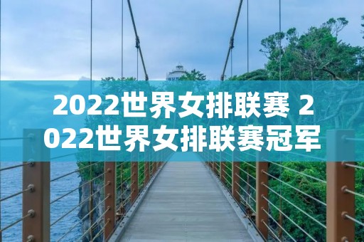 2022世界女排联赛 2022世界女排联赛冠军 2022世界女排联赛 2022世界女排联赛冠军