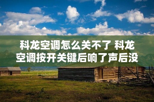 科龙空调怎么关不了 科龙空调按开关键后响了声后没反应了 科龙空调怎么关不了 科龙空调按开关键后响了声后没反应了