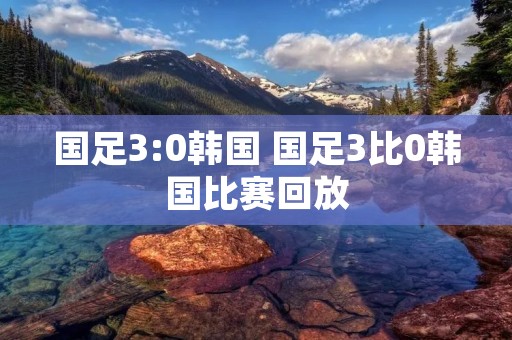 国足3:0韩国 国足3比0韩国比赛回放 国足3:0韩国 国足3比0韩国比赛回放