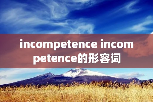 incompetence incompetence的形容词