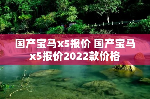 国产宝马x5报价 国产宝马x5报价2022款价格 国产宝马x5报价 国产宝马x5报价2022款价格