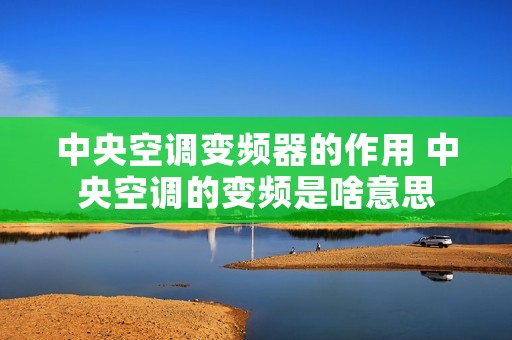 中央空调变频器的作用 中央空调的变频是啥意思 中央空调变频器的作用 中央空调的变频是啥意思