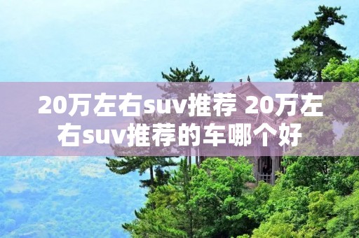20万左右suv推荐 20万左右suv推荐的车哪个好