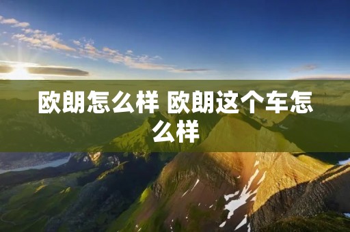 欧朗怎么样 欧朗这个车怎么样 欧朗怎么样 欧朗这个车怎么样