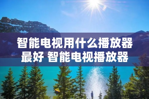 智能电视用什么播放器最好 智能电视播放器推荐 智能电视用什么播放器最好 智能电视播放器推荐