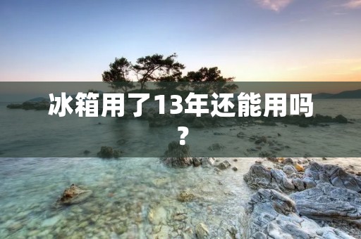 冰箱用了13年还能用吗? 冰箱用了13年还能用吗?