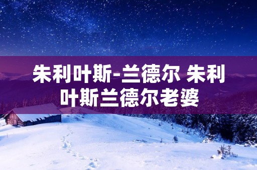 朱利叶斯-兰德尔 朱利叶斯兰德尔老婆 朱利叶斯-兰德尔 朱利叶斯兰德尔老婆
