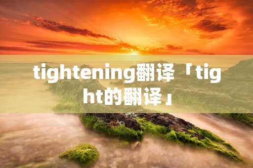 tightening翻译「tight的翻译」 tightening翻译「tight的翻译」