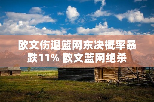 欧文伤退篮网东决概率暴跌11% 欧文篮网绝杀 欧文伤退篮网东决概率暴跌11% 欧文篮网绝杀