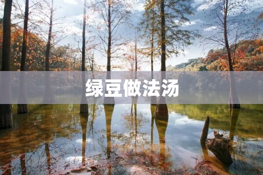 绿豆做法汤:清凉解暑的美味佳品 绿豆做法汤:清凉解暑的美味佳品