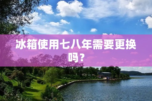 冰箱使用七八年需要更换吗？