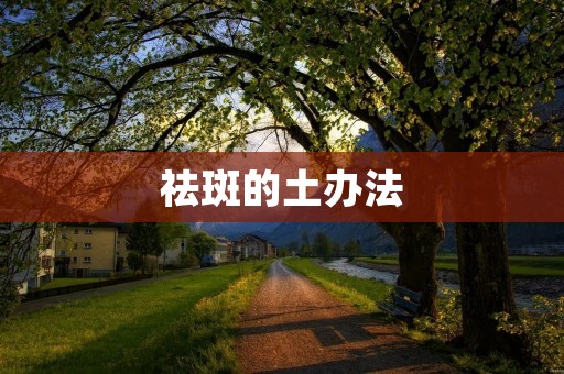 祛斑的土办法：让你的肌肤重现光彩焕发