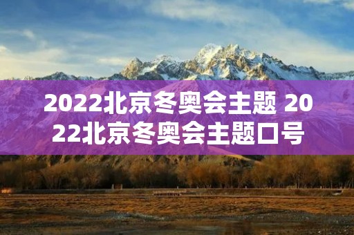 2022北京冬奥会主题 2022北京冬奥会主题口号