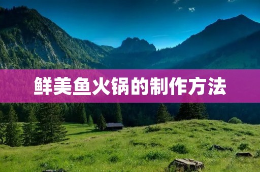 鲜美鱼火锅的制作方法：鱼火锅的独特风味和丰富口感，使其成为了许多人心中的美味首选。无论是在寒冷的冬季暖胃，还是在夏季解暑，鱼火锅都能带给人们满满的幸福感。下面将为大家详细介绍一下制作鱼火锅的方法，让您在家中也能品尝到正宗的鱼火锅美味。