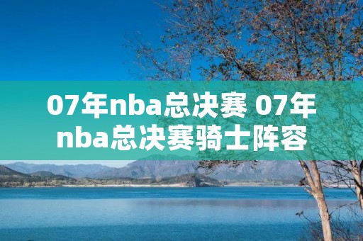 07年nba总决赛 07年nba总决赛骑士阵容 07年nba总决赛 07年nba总决赛骑士阵容