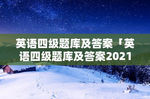 英语四级题库及答案「英语四级题库及答案2021」